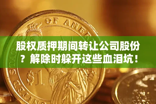 武汉股权质押期间转让公司股份？解除时躲开这些血泪坑！