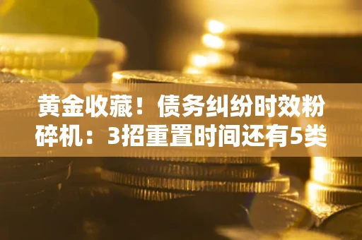 武汉黄金收藏！债务纠纷时效粉碎机：3招重置时间还有5类不设年限的特殊债务