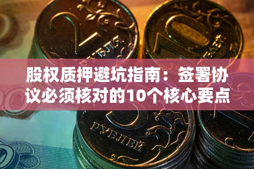 武汉股权质押避坑指南:签署协议必须核对的10个核心要点 武汉股权质押避坑指南:签署协议必须核对的10个核心要点
