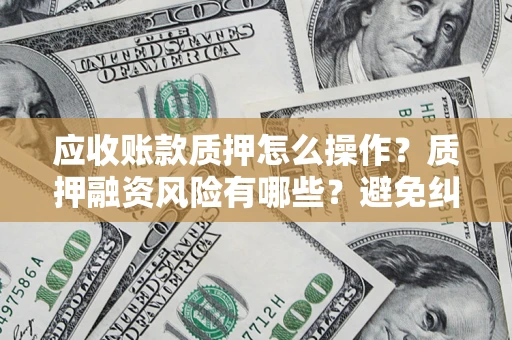 武汉应收账款质押怎么操作？质押融资风险有哪些？避免纠纷高效融资技巧