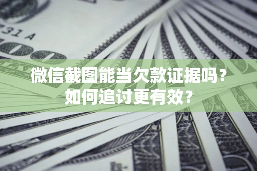 武汉微信截图能当欠款证据吗？如何追讨更有效？