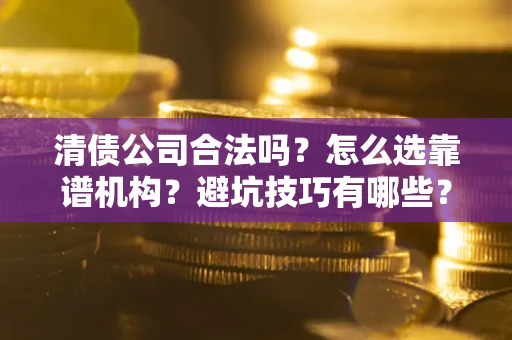 武汉清债公司合法吗？怎么选靠谱机构？避坑技巧有哪些？