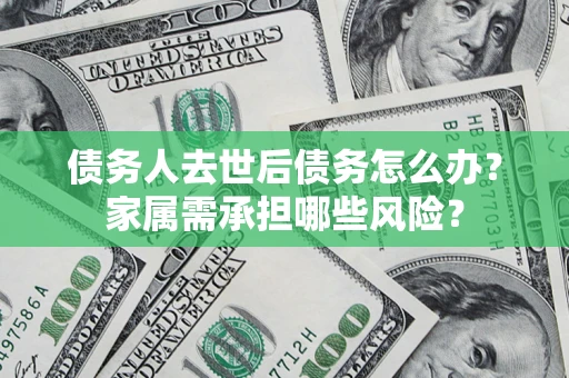 武汉债务人去世后债务怎么办？家属需承担哪些风险？