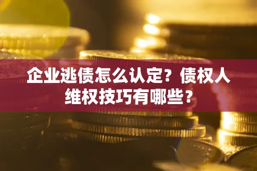 武汉企业逃债怎么认定？债权人维权技巧有哪些？