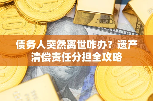 武汉债务人突然离世咋办？遗产清偿责任分担全攻略
