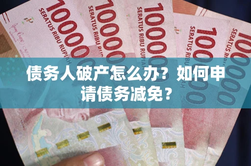 武汉债务人破产怎么办？如何申请债务减免？