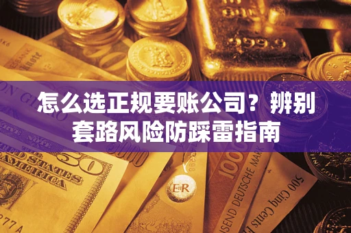武汉怎么选正规要账公司？辨别套路风险防踩雷指南
