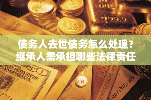 武汉债务人去世债务怎么处理？继承人需承担哪些法律责任？