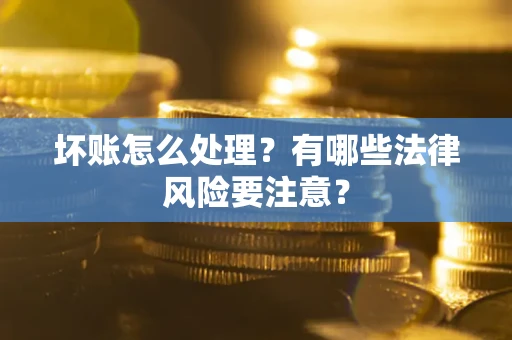 武汉坏账怎么处理？有哪些法律风险要注意？