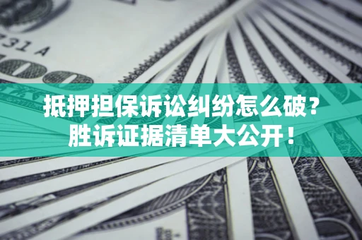 武汉抵押担保诉讼纠纷怎么破？胜诉证据清单大公开！