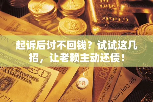 武汉起诉后讨不回钱？试试这几招，让老赖主动还债！