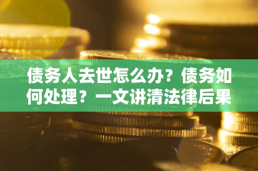 武汉债务人去世怎么办？债务如何处理？一文讲清法律后果