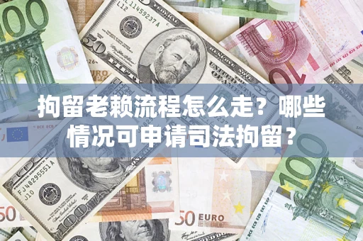 武汉拘留老赖流程怎么走?哪些情况可申请司法拘留? 武汉拘留老赖流程怎么走?哪些情况可申请司法拘留?