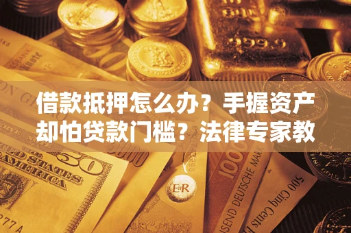 武汉借款抵押怎么办？手握资产却怕贷款门槛？法律专家教你办抵押不踩坑