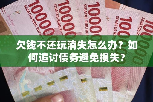 武汉欠钱不还玩消失怎么办？如何追讨债务避免损失？