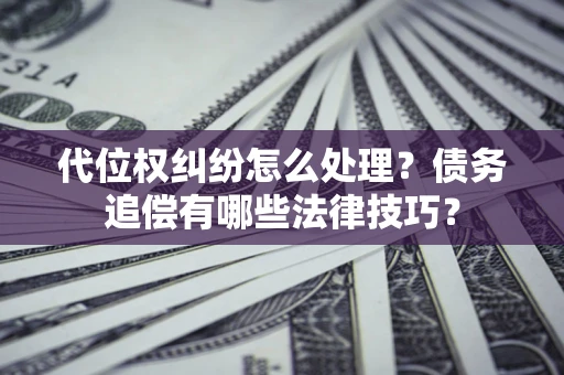 武汉代位权纠纷怎么处理？债务追偿有哪些法律技巧？