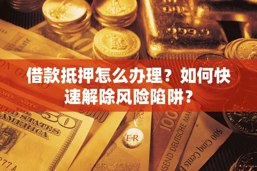 武汉借款抵押怎么办理？如何快速解除风险陷阱？