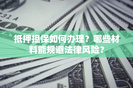 武汉抵押担保如何办理？哪些材料能规避法律风险？