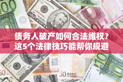 武汉债务人破产如何合法维权？这5个法律技巧能帮你规避风险