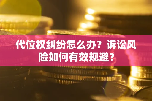 武汉代位权纠纷怎么办？诉讼风险如何有效规避？