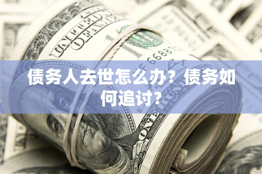 武汉债务人去世怎么办？债务如何追讨？
