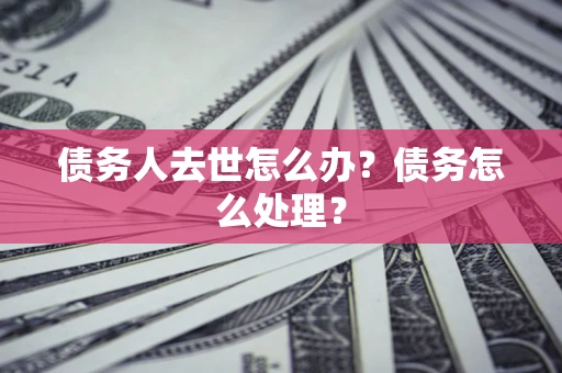 武汉债务人去世怎么办？债务怎么处理？