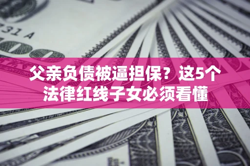 武汉父亲负债被逼担保？这5个法律红线子女必须看懂
