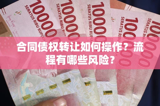 武汉合同债权转让如何操作？流程有哪些风险？