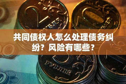 武汉共同债权人怎么处理债务纠纷？风险有哪些？