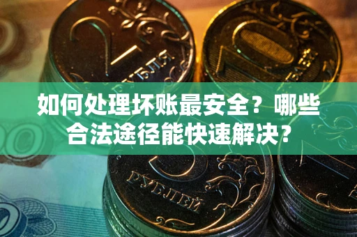 武汉如何处理坏账最安全？哪些合法途径能快速解决？