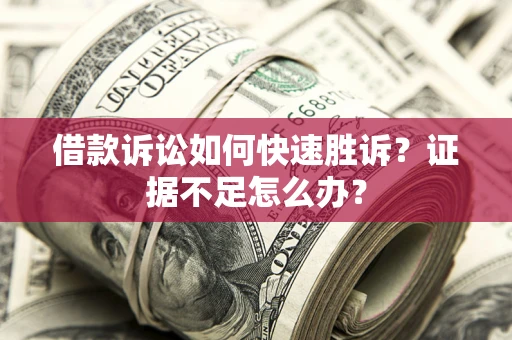 武汉借款诉讼如何快速胜诉？证据不足怎么办？