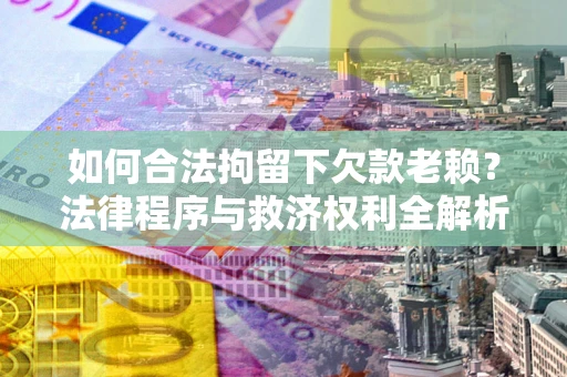 武汉如何合法拘留下欠款老赖？法律程序与救济权利全解析