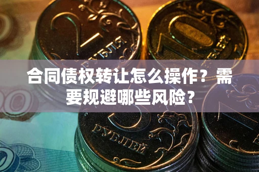 武汉合同债权转让怎么操作？需要规避哪些风险？
