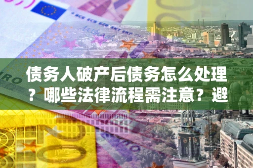 武汉债务人破产后债务怎么处理？哪些法律流程需注意？避免踩坑指南