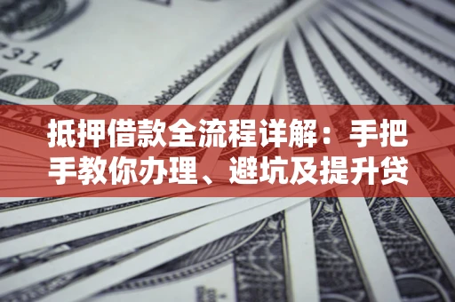 武汉抵押借款全流程详解：手把手教你办理、避坑及提升贷款额度