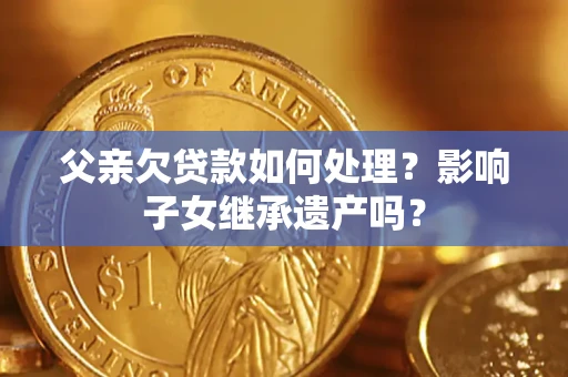 武汉父亲欠贷款如何处理?影响子女继承遗产吗? 武汉父亲欠贷款如何处理?影响子女继承遗产吗?