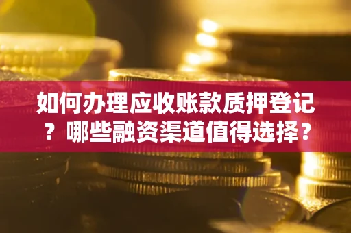 武汉如何办理应收账款质押登记？哪些融资渠道值得选择？