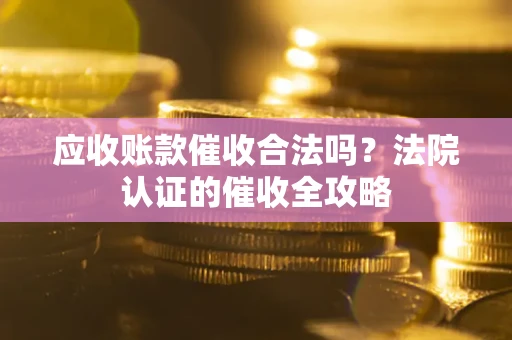武汉应收账款催收合法吗？法院认证的催收全攻略