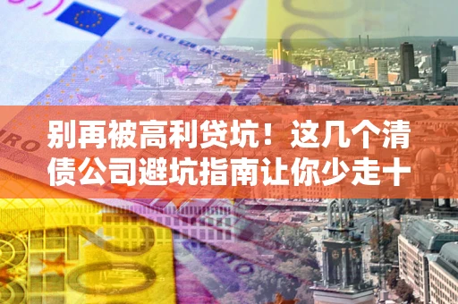 武汉别再被高利贷坑！这几个清债公司避坑指南让你少走十年弯路