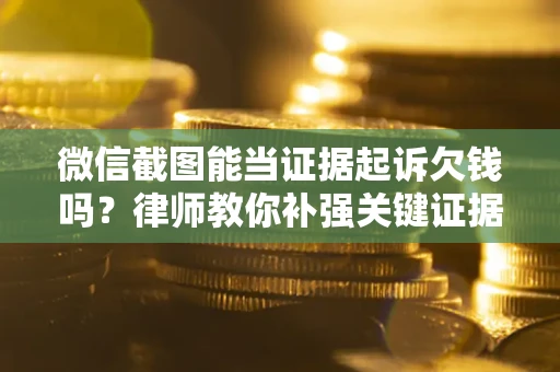 武汉微信截图能当证据起诉欠钱吗？律师教你补强关键证据
