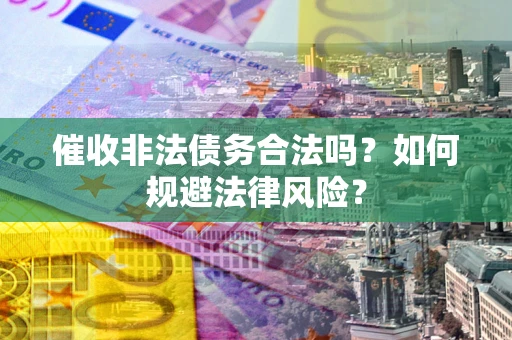 武汉催收非法债务合法吗？如何规避法律风险？