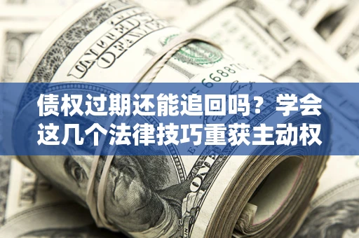 武汉债权过期还能追回吗？学会这几个法律技巧重获主动权