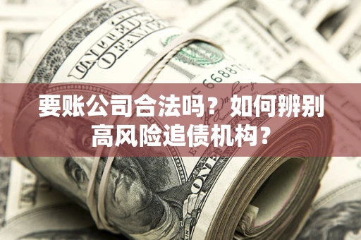 武汉要账公司合法吗？如何辨别高风险追债机构？