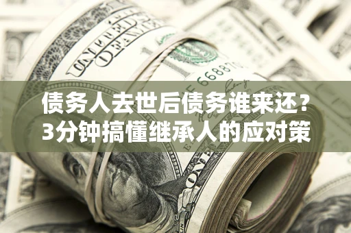 武汉债务人去世后债务谁来还？3分钟搞懂继承人的应对策略