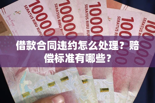 武汉借款合同违约怎么处理？赔偿标准有哪些？
