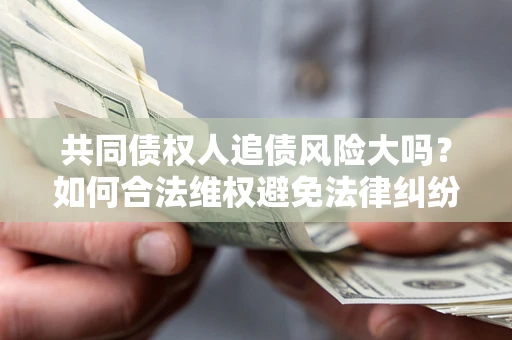 武汉共同债权人追债风险大吗?如何合法维权避免法律纠纷? 武汉共同债权人追债风险大吗?如何合法维权避免法律纠纷?