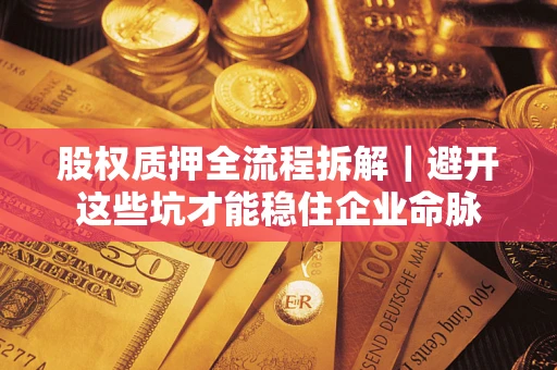 武汉股权质押全流程拆解｜避开这些坑才能稳住企业命脉