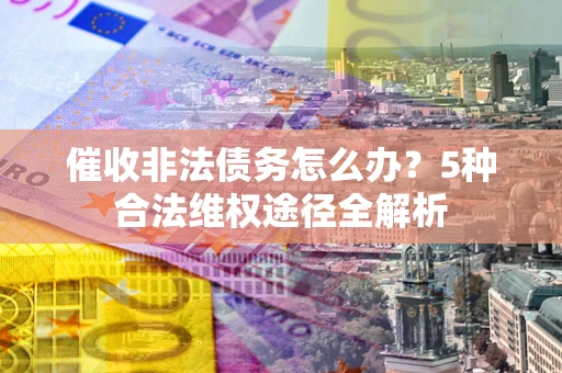 武汉催收非法债务怎么办？5种合法维权途径全解析