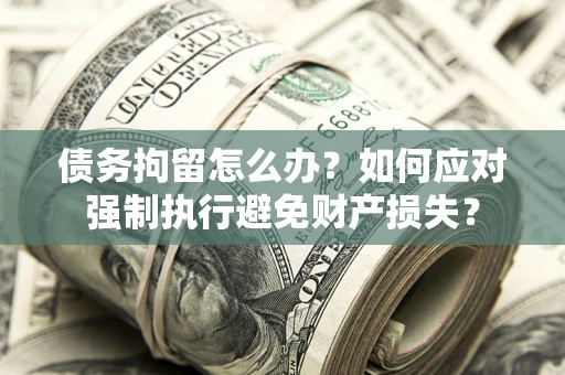 武汉债务拘留怎么办？如何应对强制执行避免财产损失？