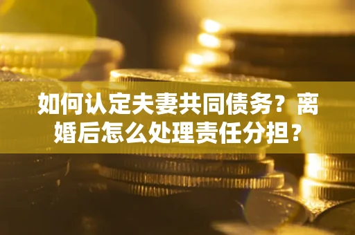 武汉如何认定夫妻共同债务？离婚后怎么处理责任分担？